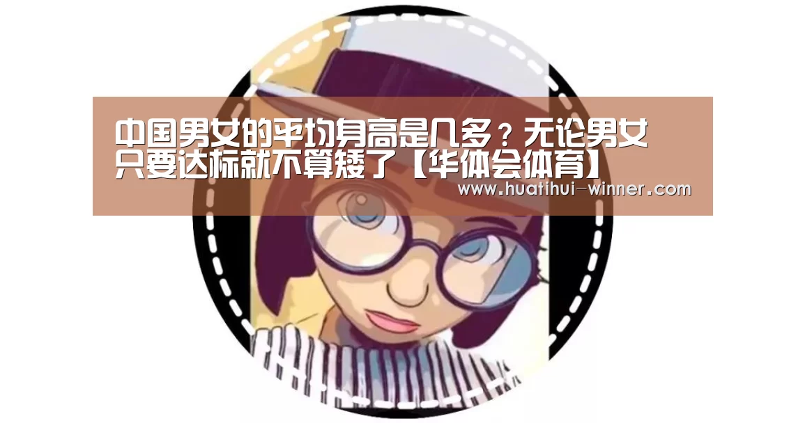 中国男女的平均身高是几多?无论男女 只要达标就不算矮了【华体会体育】(图3) 华体会官方入口