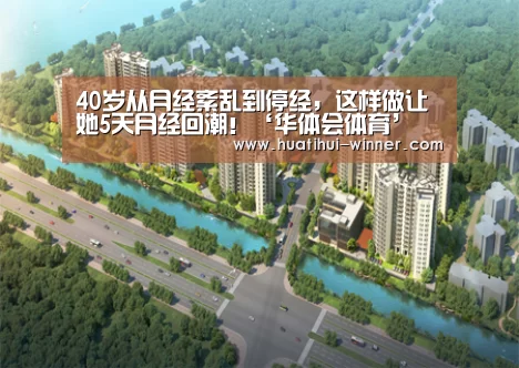 40岁从月经紊乱到停经,这样做让她5天月经回潮!‘华体会体育’(图3) 华体会体育官方网站